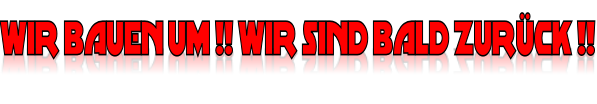 WIR BAUEN UM !! WIR SIND BALD ZURÜCK !!